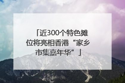 近300个特色摊位将亮相香港“家乡市集嘉年华”