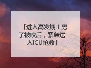 进入高发期！男子被咬后，紧急送入ICU抢救