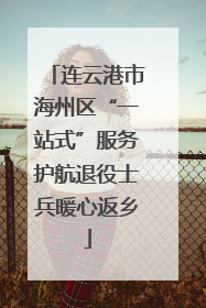 连云港市海州区“一站式”服务护航退役士兵暖心返乡
