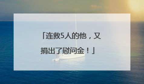 连救5人的他，又捐出了慰问金！