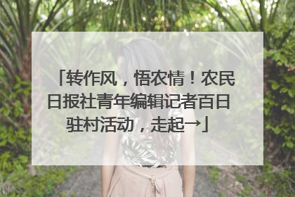 转作风，悟农情！农民日报社青年编辑记者百日驻村活动，走起→