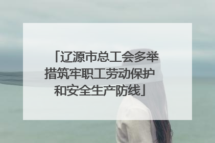 辽源市总工会多举措筑牢职工劳动保护和安全生产防线