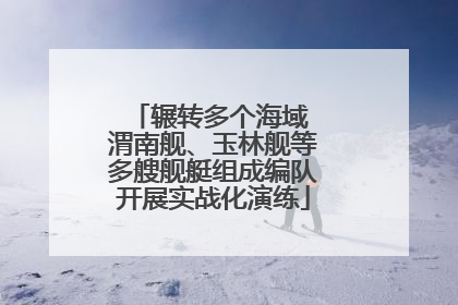 辗转多个海域 渭南舰、玉林舰等多艘舰艇组成编队开展实战化演练