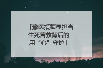 豫医援疆显担当 生死营救背后的用“心”守护