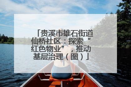 贵溪市雄石街道仙桥社区：探索“红色物业”，推动基层治理（图）