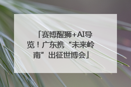 赛博醒狮+AI导览！广东携“未来岭南”出征世博会