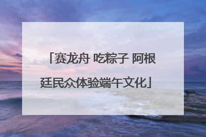 赛龙舟 吃粽子 阿根廷民众体验端午文化