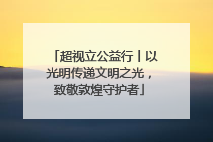 超视立公益行丨以光明传递文明之光，致敬敦煌守护者