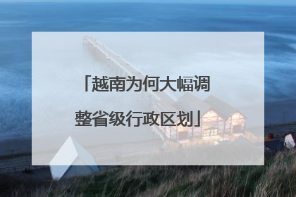 越南为何大幅调整省级行政区划