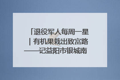 退役军人每周一星｜有机果栽出致富路——记益阳市银城南湖蔬果农民专业合作社总经理晏桂明