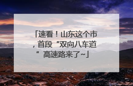 速看！山东这个市，首段“双向八车道”高速路来了~