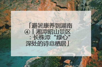 避暑康养到湖南④丨湘潭昭山景区：长株潭“绿心”深处的诗意栖居