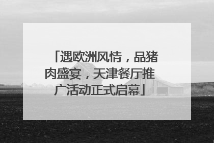 遇欧洲风情，品猪肉盛宴，天津餐厅推广活动正式启幕