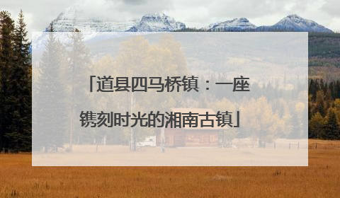 道县四马桥镇：一座镌刻时光的湘南古镇