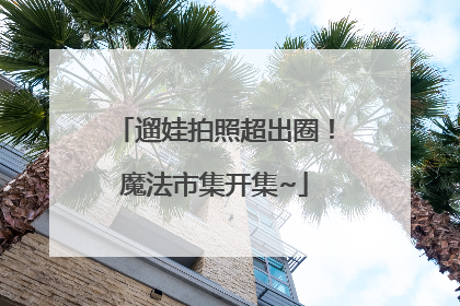 遛娃拍照超出圈！魔法市集开集~