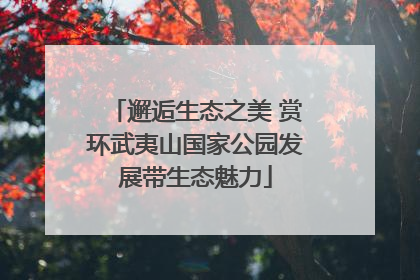 邂逅生态之美 赏环武夷山国家公园发展带生态魅力