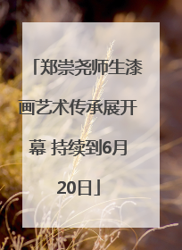 郑崇尧师生漆画艺术传承展开幕 持续到6月20日