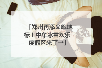 郑州再添文旅地标！中牟冰雪欢乐度假区来了→