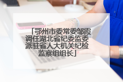 鄂州市委常委邹霞调任湖北省纪委监委派驻省人大机关纪检监察组组长