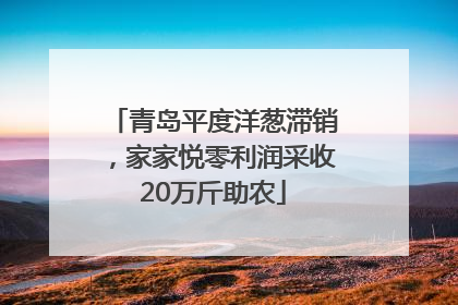 青岛平度洋葱滞销，家家悦零利润采收20万斤助农