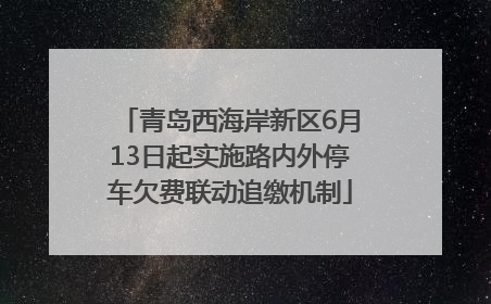 青岛西海岸新区6月13日起实施路内外停车欠费联动追缴机制