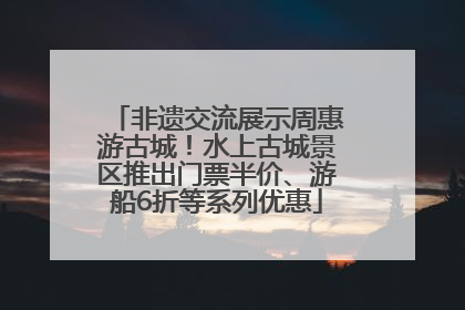 非遗交流展示周惠游古城！水上古城景区推出门票半价、游船6折等系列优惠