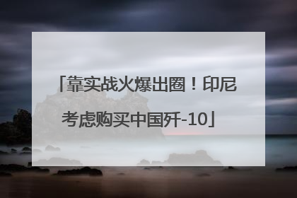 靠实战火爆出圈！印尼考虑购买中国歼-10