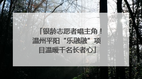 银龄志愿者唱主角！温州平阳“乐融融”项目温暖千名长者心
