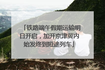 铁路端午假期运输明日开启，加开京津冀内始发终到短途列车
