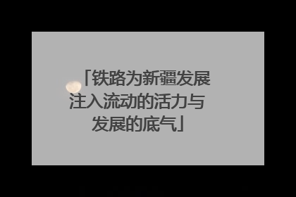 铁路为新疆发展注入流动的活力与发展的底气