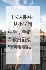 长大附中：从小学到中学，全链条教育衔接与创新实践