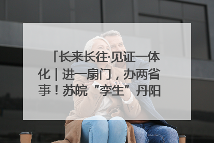 长来长往·见证一体化｜进一扇门，办两省事！苏皖“孪生”丹阳如何做到的？
