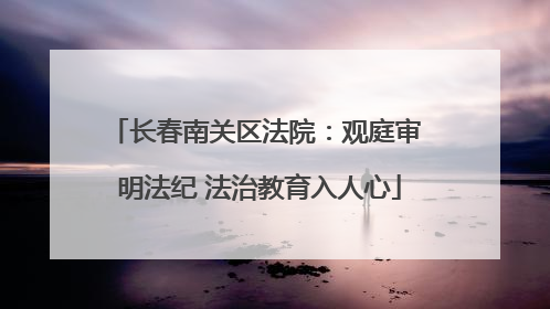长春南关区法院：观庭审 明法纪 法治教育入人心