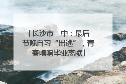 长沙市一中：最后一节晚自习“出逃”，青春唱响毕业离歌
