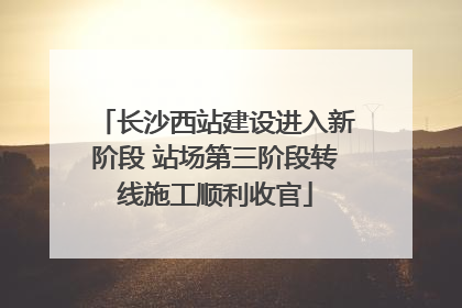 长沙西站建设进入新阶段 站场第三阶段转线施工顺利收官