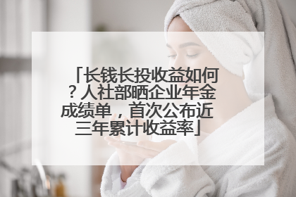长钱长投收益如何？人社部晒企业年金成绩单，首次公布近三年累计收益率
