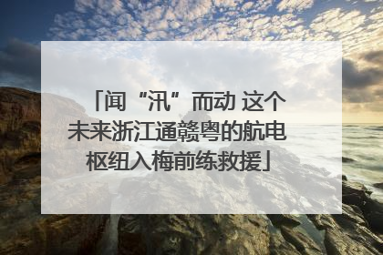 闻“汛”而动 这个未来浙江通赣粤的航电枢纽入梅前练救援