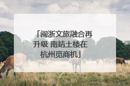 闽浙文旅融合再升级 南靖土楼在杭州觅商机