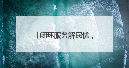 闭环服务解民忧，多方联动破难题