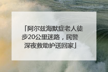 阿尔兹海默症老人徒步20公里迷路，民警深夜救助护送回家