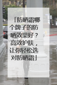 防晒霜哪个牌子的防晒效果好？高效护肤，让你轻松选对防晒霜