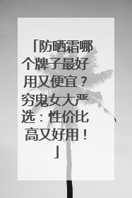 防晒霜哪个牌子最好用又便宜？穷鬼女大严选：性价比高又好用！