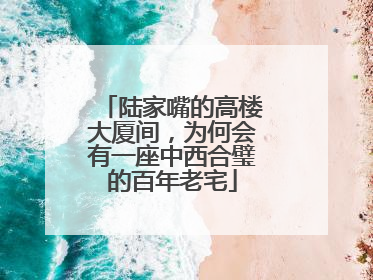 陆家嘴的高楼大厦间，为何会有一座中西合璧的百年老宅