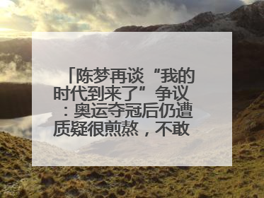 陈梦再谈“我的时代到来了”争议：奥运夺冠后仍遭质疑很煎熬，不敢再这么说了