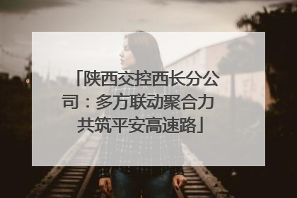 陕西交控西长分公司：多方联动聚合力 共筑平安高速路