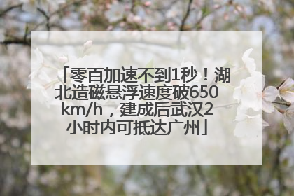 零百加速不到1秒！湖北造磁悬浮速度破650km/h，建成后武汉2小时内可抵达广州