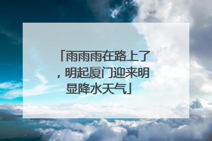 雨雨雨在路上了，明起厦门迎来明显降水天气
