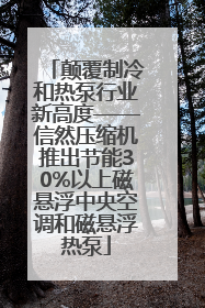颠覆制冷和热泵行业新高度——信然压缩机推出节能30%以上磁悬浮中央空调和磁悬浮热泵