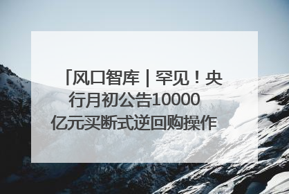 风口智库｜罕见！央行月初公告10000亿元买断式逆回购操作，什么信号？