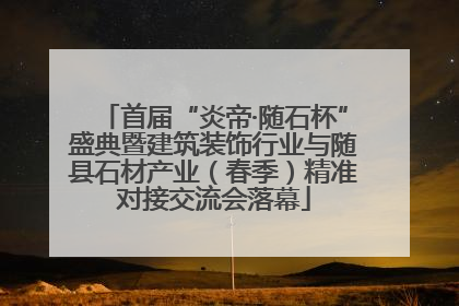 首届“炎帝·随石杯”盛典暨建筑装饰行业与随县石材产业（春季）精准对接交流会落幕